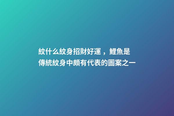 紋什么紋身招財好運，鯉魚是傳統紋身中頗有代表的圖案之一